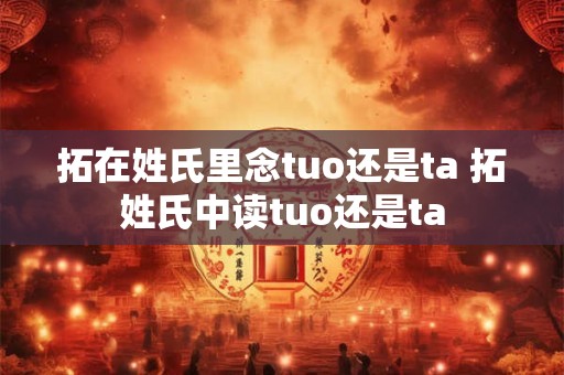拓在姓氏里念tuo还是ta 拓姓氏中读tuo还是ta