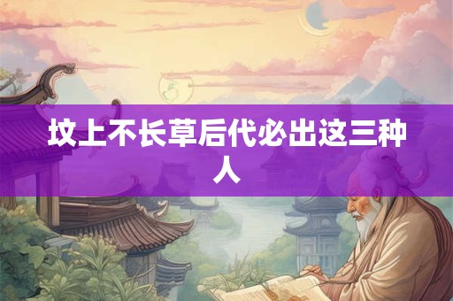 坟上不长草后代必出这三种人