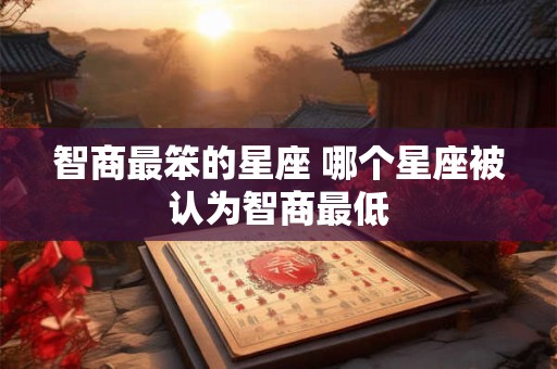 智商最笨的星座 哪个星座被认为智商最低