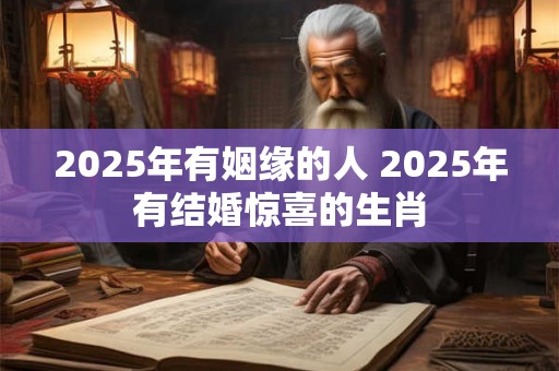 2025年有姻缘的人 2025年有结婚惊喜的生肖