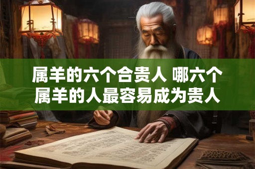 属羊的六个合贵人 哪六个属羊的人最容易成为贵人