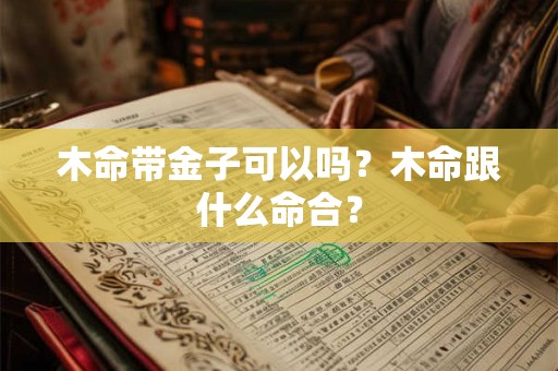 木命带金子可以吗？木命跟什么命合？