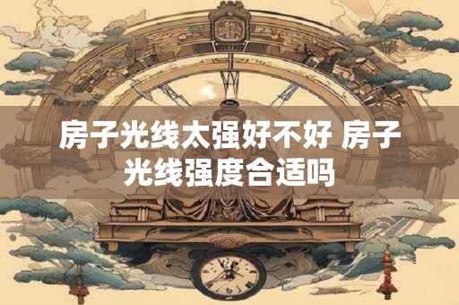 房子光线太强好不好 房子光线强度合适吗