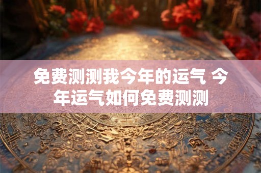 免费测测我今年的运气 今年运气如何免费测测