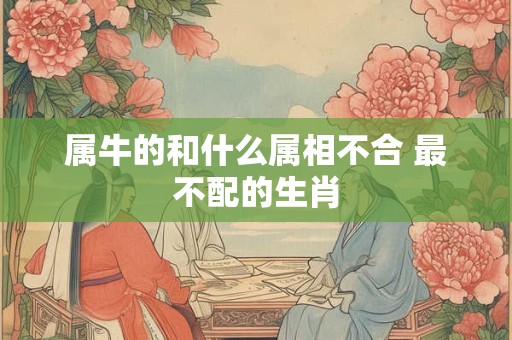 属牛的和什么属相不合 最不配的生肖