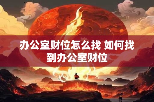 办公室财位怎么找 如何找到办公室财位