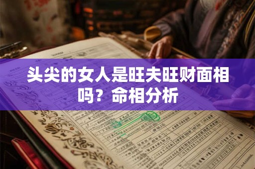 头尖的女人是旺夫旺财面相吗?命相分析 头尖的女人是旺夫旺财面相吗?命相分析