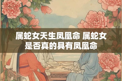 属蛇女天生凤凰命 属蛇女是否真的具有凤凰命