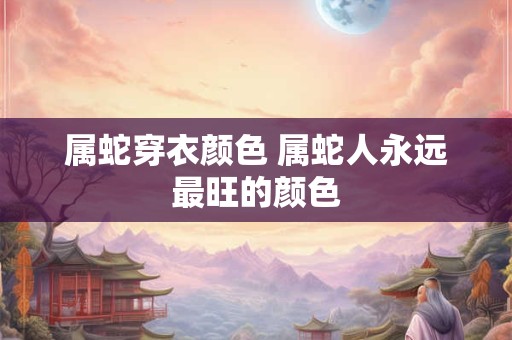 属蛇穿衣颜色 属蛇人永远最旺的颜色