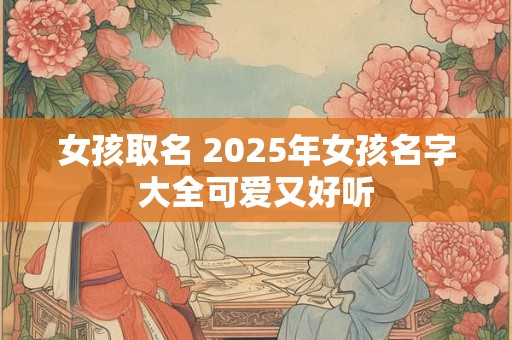 女孩取名 2025年女孩名字大全可爱又好听
