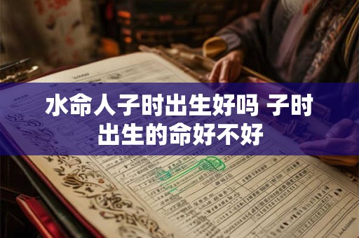 水命人子时出生好吗 子时出生的命好不好