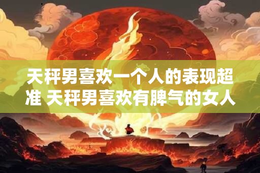 天秤男喜欢一个人的表现超准 天秤男喜欢有脾气的女人吗