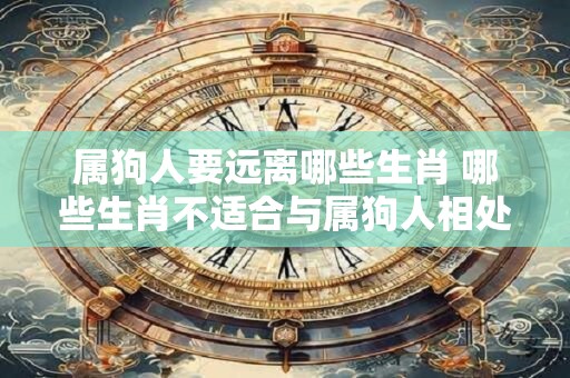 属狗人要远离哪些生肖 哪些生肖不适合与属狗人相处