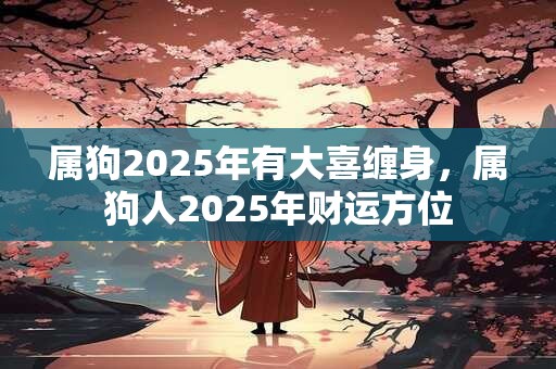 属狗2025年有大喜缠身，属狗人2025年财运方位