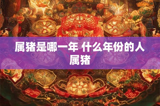 属猪是哪一年 什么年份的人属猪