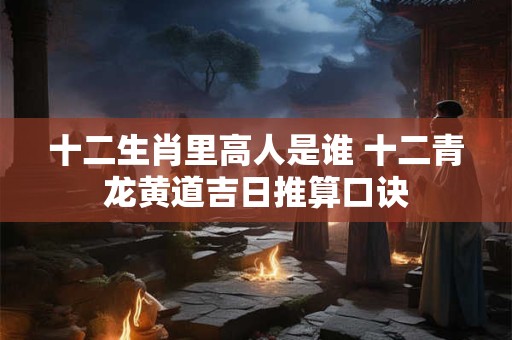 十二生肖里高人是谁 十二青龙黄道吉日推算口诀