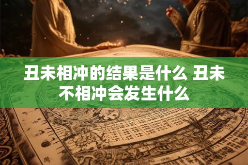 丑未相冲的结果是什么 丑未不相冲会发生什么