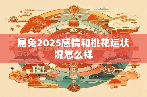 属兔2025感情和桃花运状况怎么样