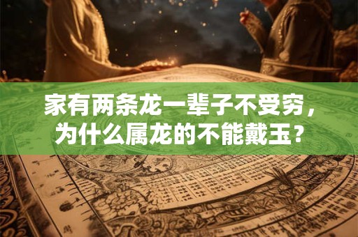 家有两条龙一辈子不受穷,为什么属龙的不能戴玉? 家有两条龙一辈子不受穷,为什么属龙的不能戴玉?
