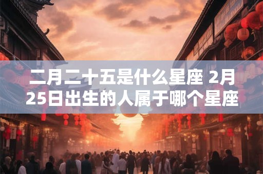 二月二十五是什么星座 2月25日出生的人属于哪个星座