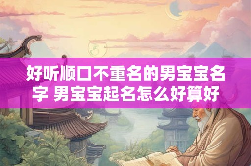 好听顺口不重名的男宝宝名字 男宝宝起名怎么好算好听