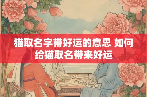 猫取名字带好运的意思 如何给猫取名带来好运 猫取名字带好运的意思 如何给猫取名带来好运