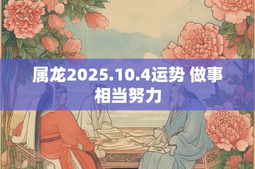属龙2025.10.4运势 做事相当努力