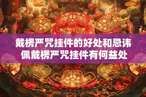 戴楞严咒挂件的好处和忌讳 佩戴楞严咒挂件有何益处和需要注意的事项