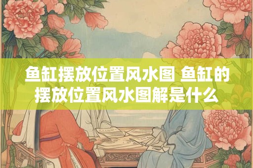鱼缸摆放位置风水图 鱼缸的摆放位置风水图解是什么