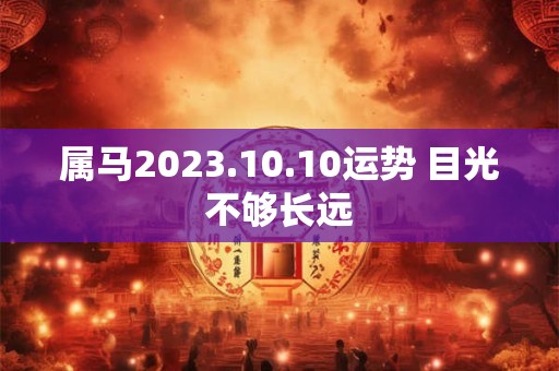 属马2023.10.10运势 目光不够长远