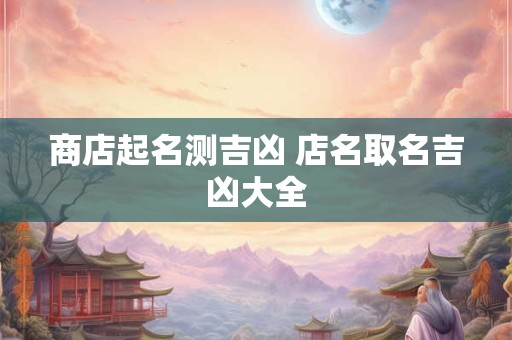 商店起名测吉凶 店名取名吉凶大全
