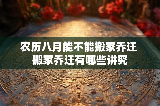 农历八月能不能搬家乔迁 搬家乔迁有哪些讲究