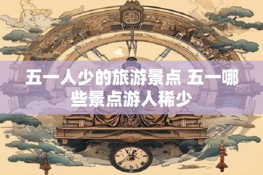 五一人少的旅游景点 五一哪些景点游人稀少