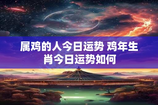 属鸡的人今日运势 鸡年生肖今日运势如何