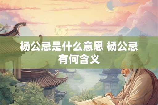 杨公忌是什么意思 杨公忌有何含义
