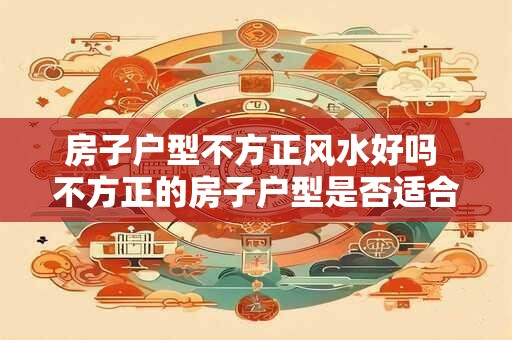 房子户型不方正风水好吗 不方正的房子户型是否适合风水布局