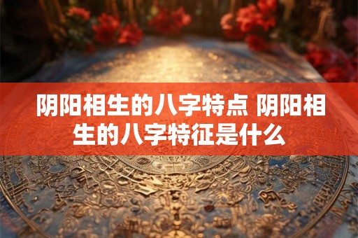 阴阳相生的八字特点 阴阳相生的八字特征是什么