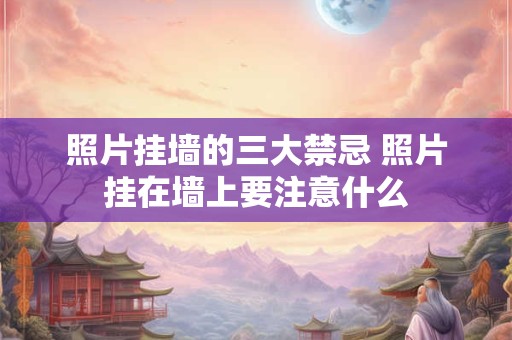 照片挂墙的三大禁忌 照片挂在墙上要注意什么