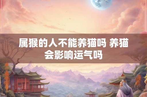 属猴的人不能养猫吗 养猫会影响运气吗