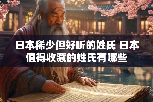 日本稀少但好听的姓氏 日本值得收藏的姓氏有哪些