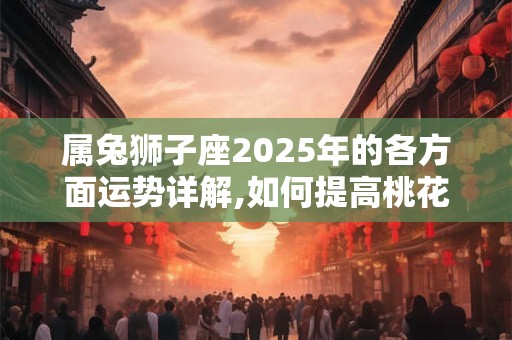 属兔狮子座2025年的各方面运势详解,如何提高桃花运 属兔狮子座2025年的各方面运势详解,如何提高桃花运