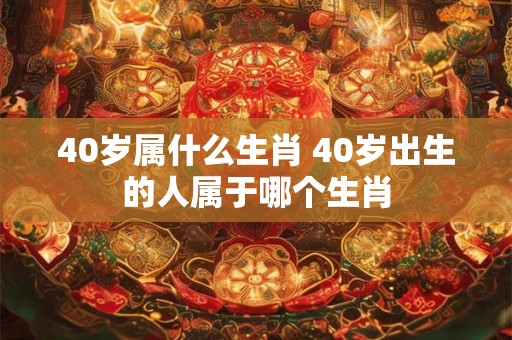 40岁属什么生肖 40岁出生的人属于哪个生肖