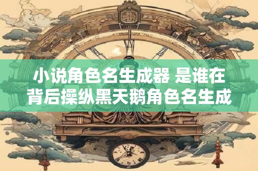 小说角色名生成器 是谁在背后操纵黑天鹅角色名生成器