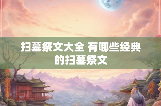扫墓祭文大全 有哪些经典的扫墓祭文