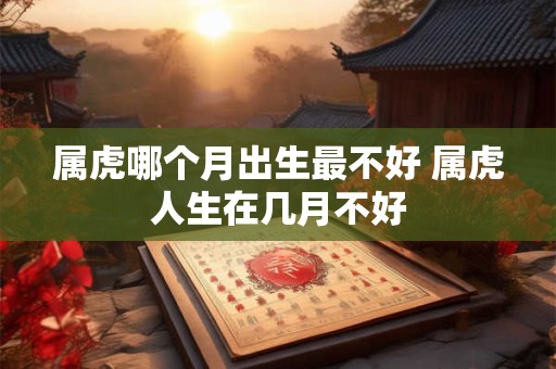 属虎哪个月出生最不好 属虎人生在几月不好