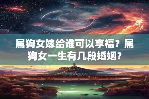 属狗女嫁给谁可以享福？属狗女一生有几段婚姻？