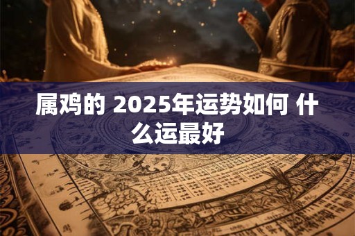 属鸡的 2025年运势如何 什么运最好