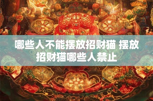 哪些人不能摆放招财猫 摆放招财猫哪些人禁止 哪些人不能摆放招财猫 摆放招财猫哪些人禁止