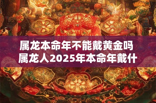 属龙本命年不能戴黄金吗 属龙人2025年本命年戴什么好