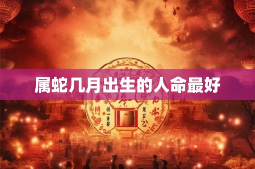 属蛇几月出生的人命最好